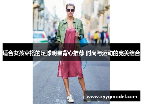适合女孩穿搭的足球明星背心推荐 时尚与运动的完美结合