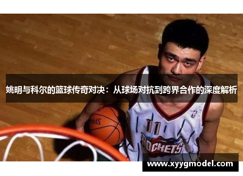 姚明与科尔的篮球传奇对决：从球场对抗到跨界合作的深度解析