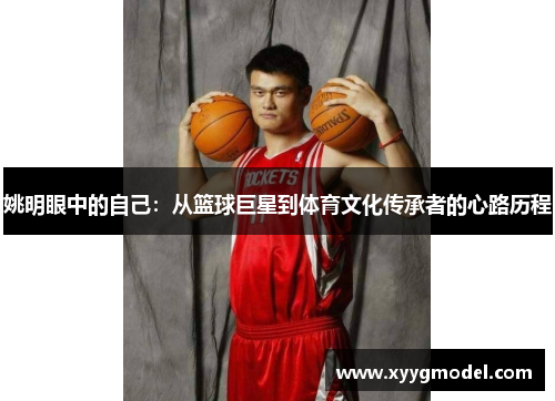 姚明眼中的自己：从篮球巨星到体育文化传承者的心路历程