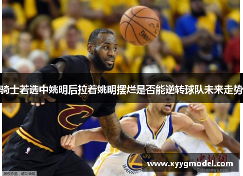 骑士若选中姚明后拉着姚明摆烂是否能逆转球队未来走势