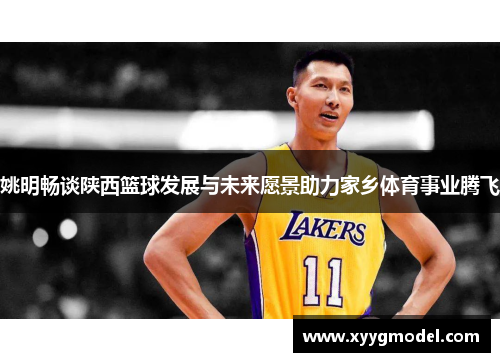 姚明畅谈陕西篮球发展与未来愿景助力家乡体育事业腾飞