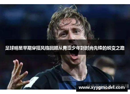 足球明星早期穿搭风格回顾从青涩少年到时尚先锋的蜕变之路