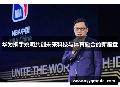 华为携手姚明共创未来科技与体育融合的新篇章