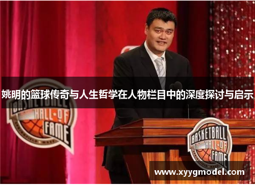 姚明的篮球传奇与人生哲学在人物栏目中的深度探讨与启示