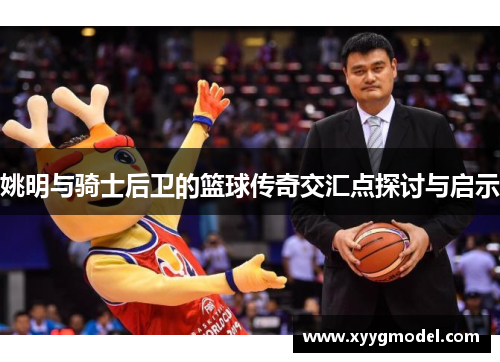 姚明与骑士后卫的篮球传奇交汇点探讨与启示
