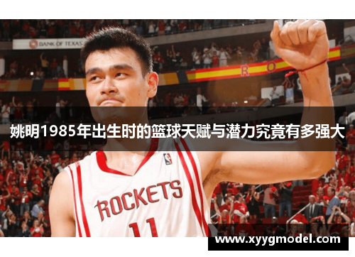 姚明1985年出生时的篮球天赋与潜力究竟有多强大