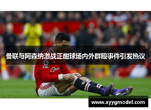 曼联与阿森纳激战正酣球场内外群殴事件引发热议