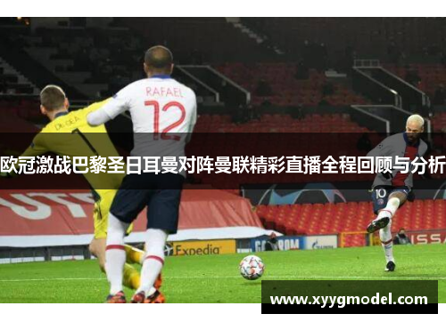 欧冠激战巴黎圣日耳曼对阵曼联精彩直播全程回顾与分析