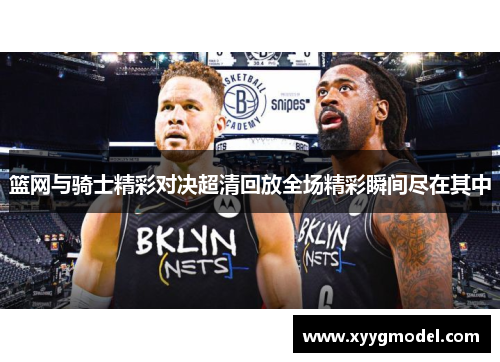 篮网与骑士精彩对决超清回放全场精彩瞬间尽在其中