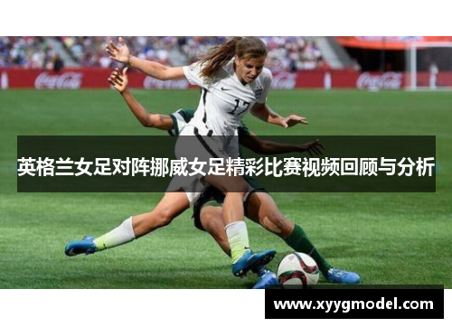 英格兰女足对阵挪威女足精彩比赛视频回顾与分析