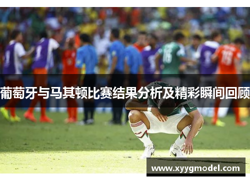 葡萄牙与马其顿比赛结果分析及精彩瞬间回顾