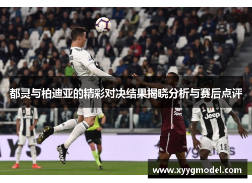 都灵与柏迪亚的精彩对决结果揭晓分析与赛后点评